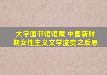 大学图书馆馆藏 中国新时期女性主义文学流变之反思
